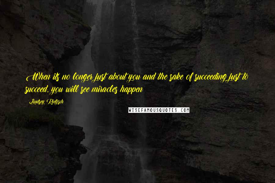 Lindsey Rietzsch Quotes: When its no longer just about you and the sake of succeeding just to succeed, you will see miracles happen!