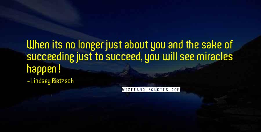 Lindsey Rietzsch Quotes: When its no longer just about you and the sake of succeeding just to succeed, you will see miracles happen!