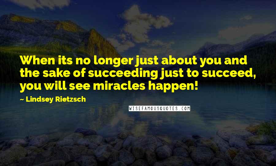 Lindsey Rietzsch Quotes: When its no longer just about you and the sake of succeeding just to succeed, you will see miracles happen!