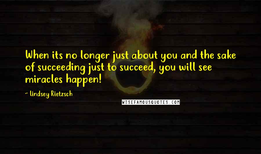 Lindsey Rietzsch Quotes: When its no longer just about you and the sake of succeeding just to succeed, you will see miracles happen!