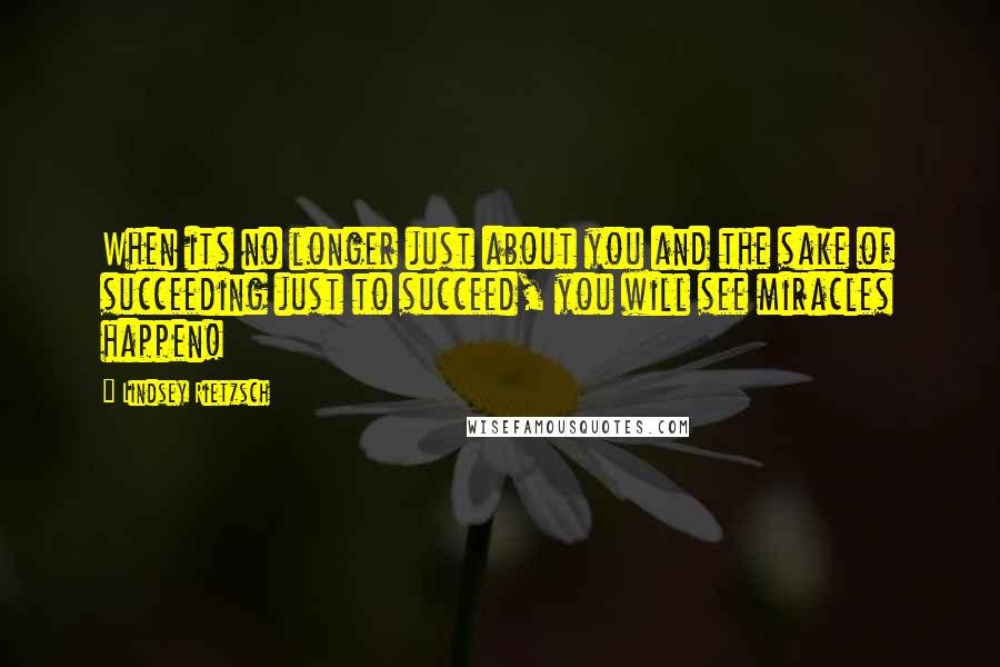 Lindsey Rietzsch Quotes: When its no longer just about you and the sake of succeeding just to succeed, you will see miracles happen!