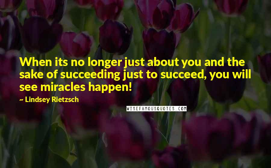 Lindsey Rietzsch Quotes: When its no longer just about you and the sake of succeeding just to succeed, you will see miracles happen!