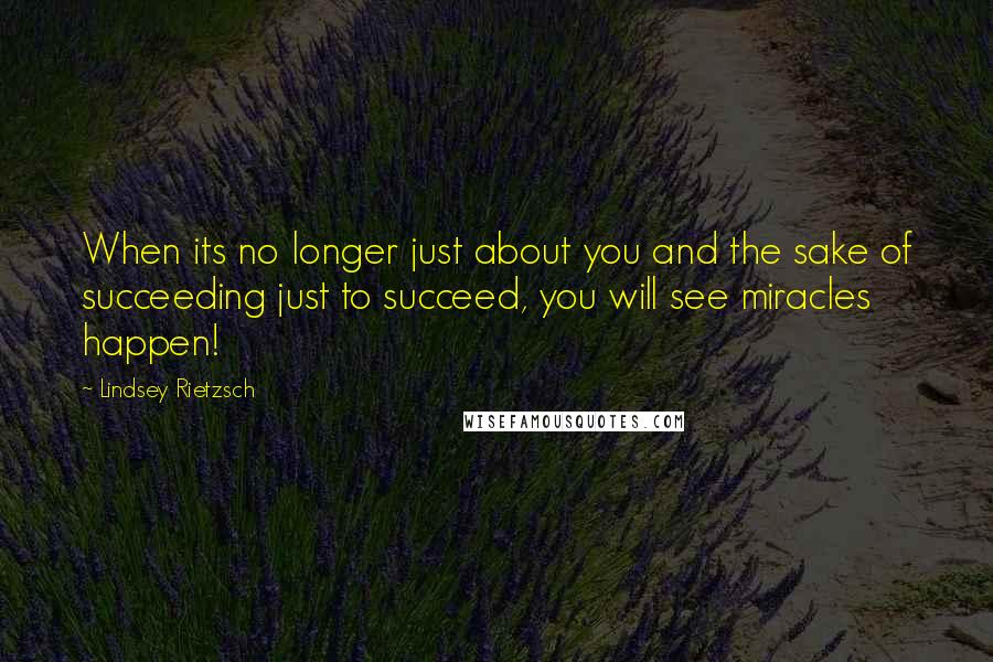 Lindsey Rietzsch Quotes: When its no longer just about you and the sake of succeeding just to succeed, you will see miracles happen!