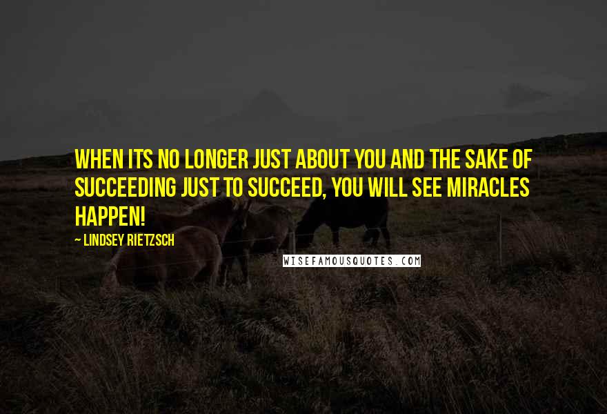 Lindsey Rietzsch Quotes: When its no longer just about you and the sake of succeeding just to succeed, you will see miracles happen!