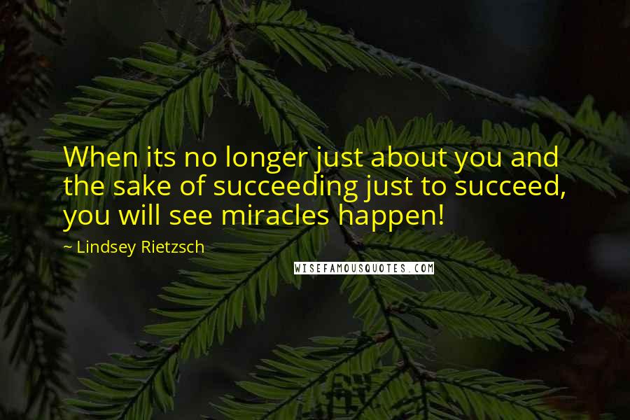 Lindsey Rietzsch Quotes: When its no longer just about you and the sake of succeeding just to succeed, you will see miracles happen!