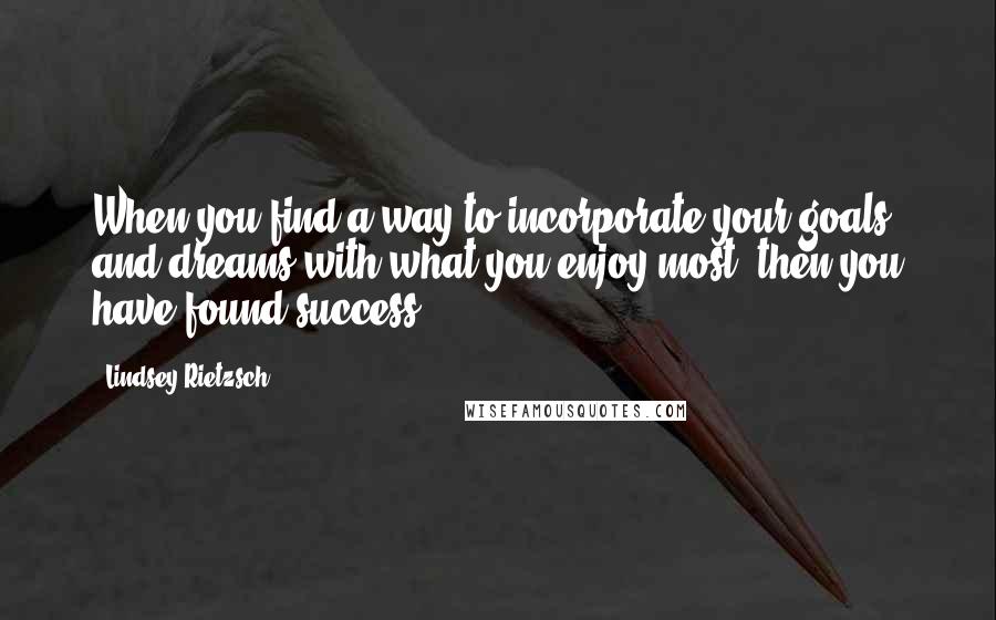 Lindsey Rietzsch Quotes: When you find a way to incorporate your goals and dreams with what you enjoy most, then you have found success!
