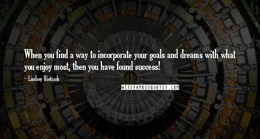 Lindsey Rietzsch Quotes: When you find a way to incorporate your goals and dreams with what you enjoy most, then you have found success!