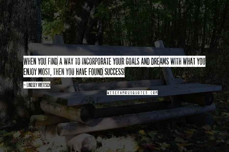 Lindsey Rietzsch Quotes: When you find a way to incorporate your goals and dreams with what you enjoy most, then you have found success!