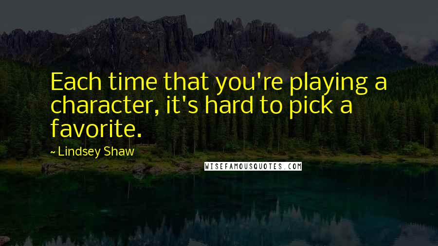 Lindsey Shaw Quotes: Each time that you're playing a character, it's hard to pick a favorite.