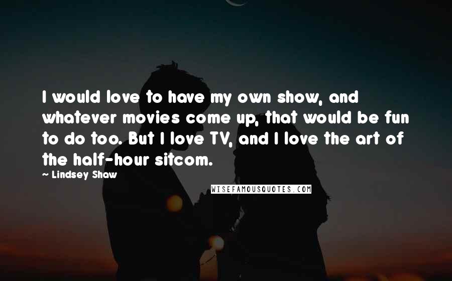 Lindsey Shaw Quotes: I would love to have my own show, and whatever movies come up, that would be fun to do too. But I love TV, and I love the art of the half-hour sitcom.