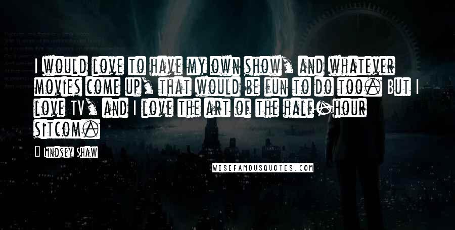 Lindsey Shaw Quotes: I would love to have my own show, and whatever movies come up, that would be fun to do too. But I love TV, and I love the art of the half-hour sitcom.