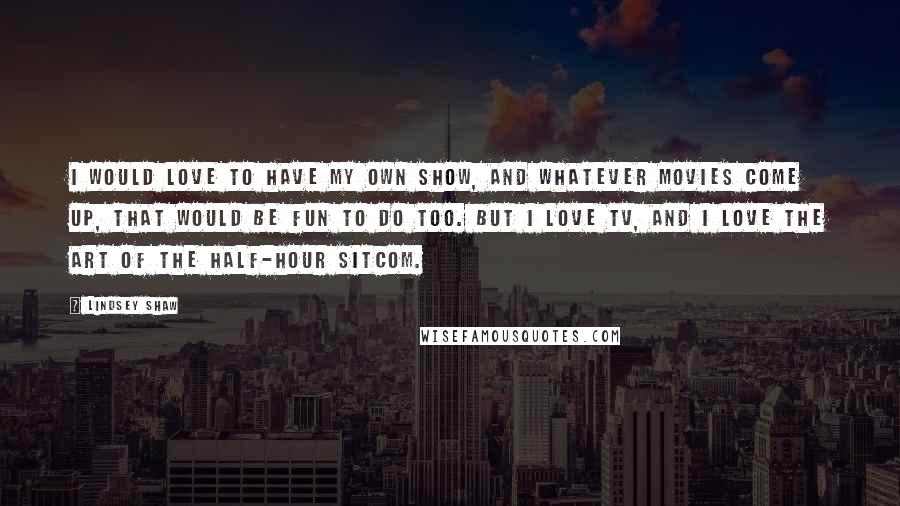 Lindsey Shaw Quotes: I would love to have my own show, and whatever movies come up, that would be fun to do too. But I love TV, and I love the art of the half-hour sitcom.