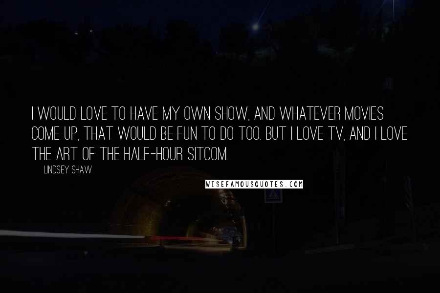 Lindsey Shaw Quotes: I would love to have my own show, and whatever movies come up, that would be fun to do too. But I love TV, and I love the art of the half-hour sitcom.