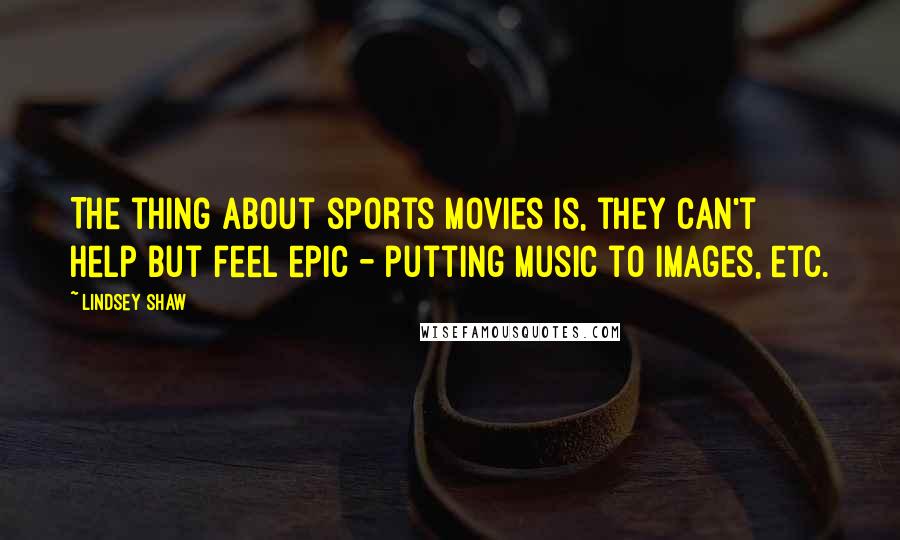Lindsey Shaw Quotes: The thing about sports movies is, they can't help but feel epic - putting music to images, etc.