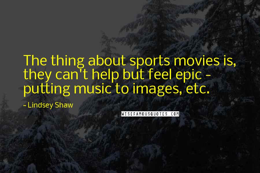 Lindsey Shaw Quotes: The thing about sports movies is, they can't help but feel epic - putting music to images, etc.