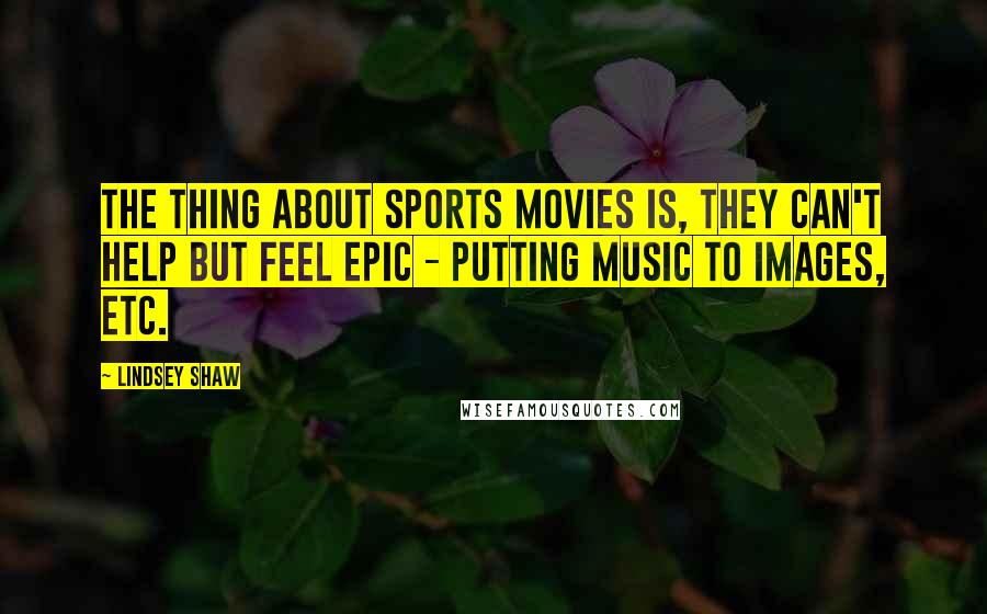 Lindsey Shaw Quotes: The thing about sports movies is, they can't help but feel epic - putting music to images, etc.