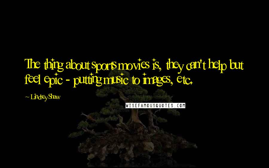 Lindsey Shaw Quotes: The thing about sports movies is, they can't help but feel epic - putting music to images, etc.