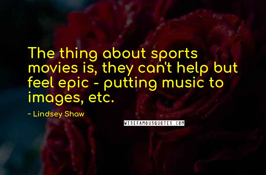 Lindsey Shaw Quotes: The thing about sports movies is, they can't help but feel epic - putting music to images, etc.