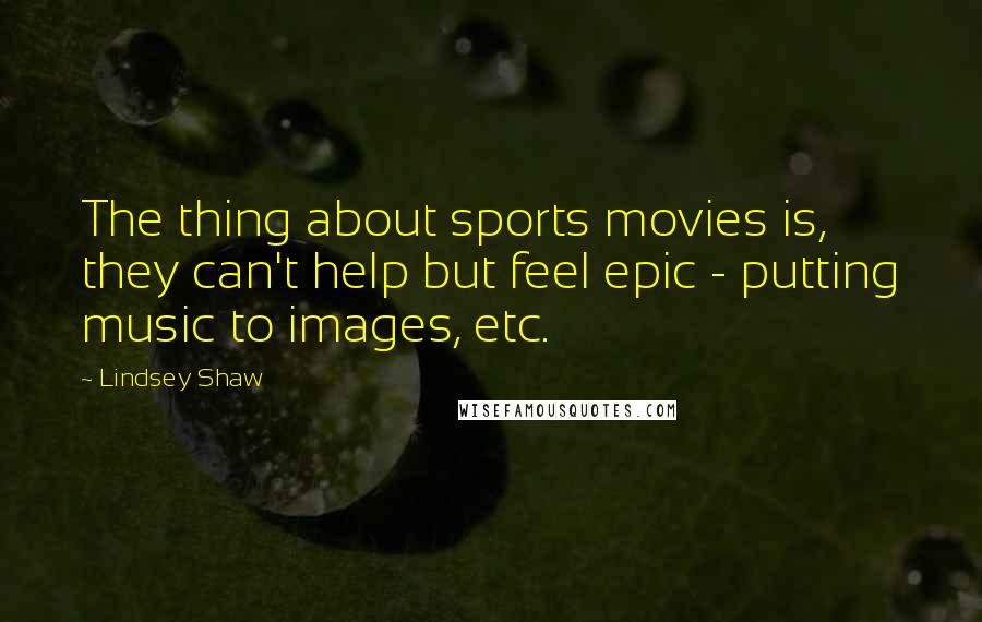 Lindsey Shaw Quotes: The thing about sports movies is, they can't help but feel epic - putting music to images, etc.