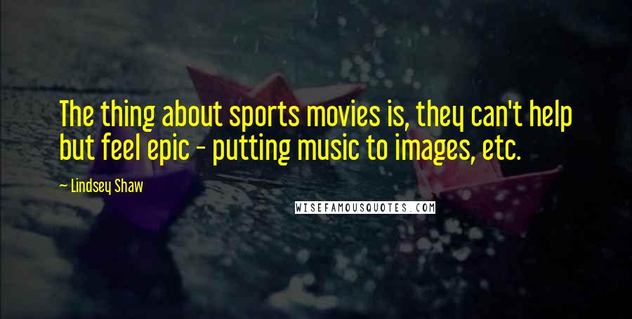 Lindsey Shaw Quotes: The thing about sports movies is, they can't help but feel epic - putting music to images, etc.