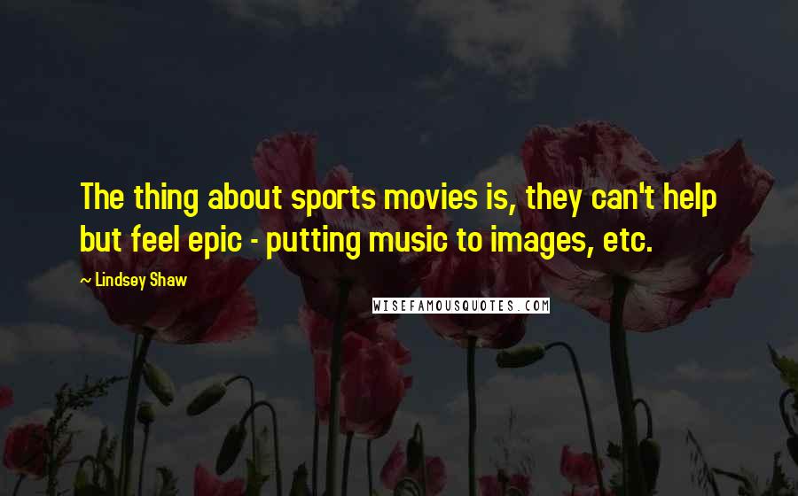 Lindsey Shaw Quotes: The thing about sports movies is, they can't help but feel epic - putting music to images, etc.