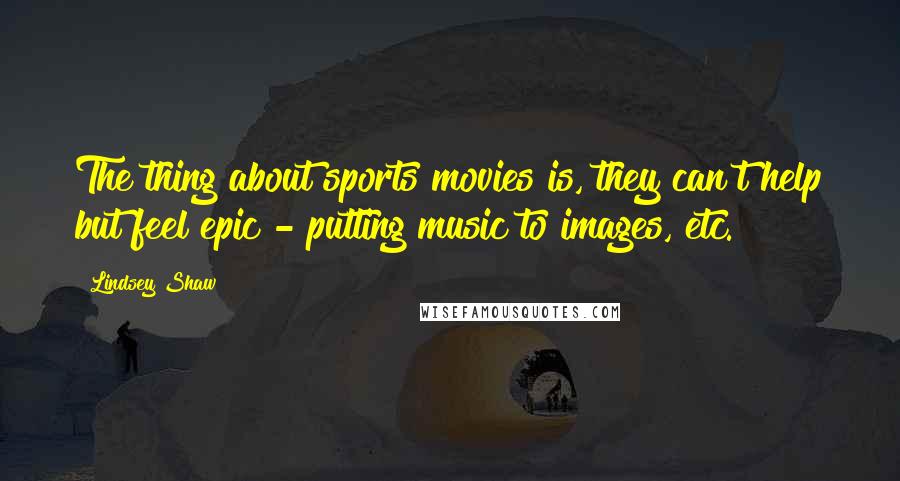 Lindsey Shaw Quotes: The thing about sports movies is, they can't help but feel epic - putting music to images, etc.