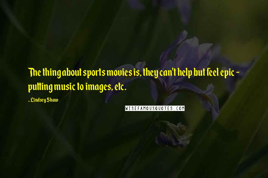 Lindsey Shaw Quotes: The thing about sports movies is, they can't help but feel epic - putting music to images, etc.
