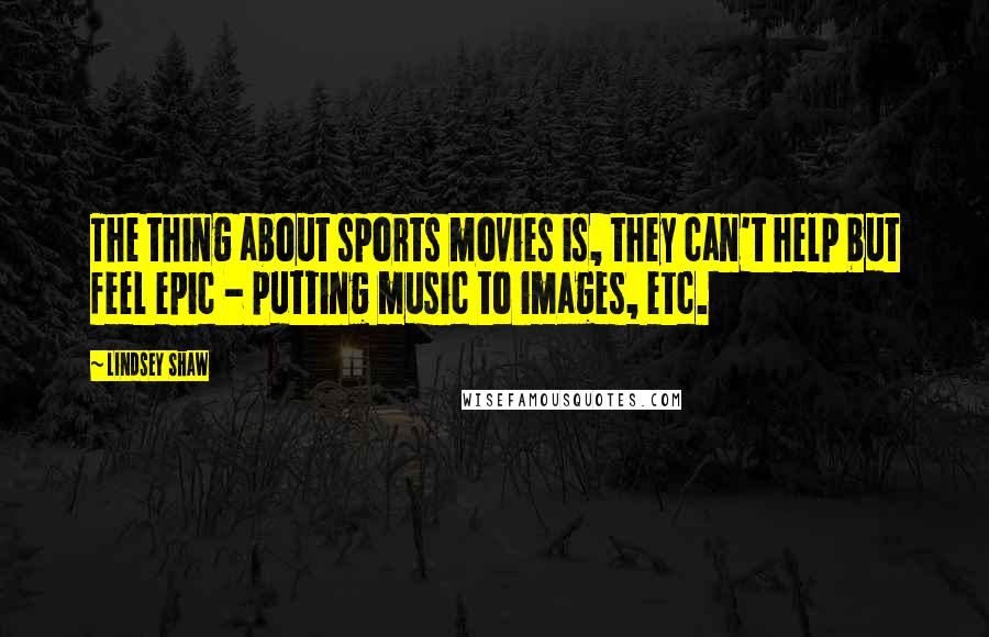 Lindsey Shaw Quotes: The thing about sports movies is, they can't help but feel epic - putting music to images, etc.