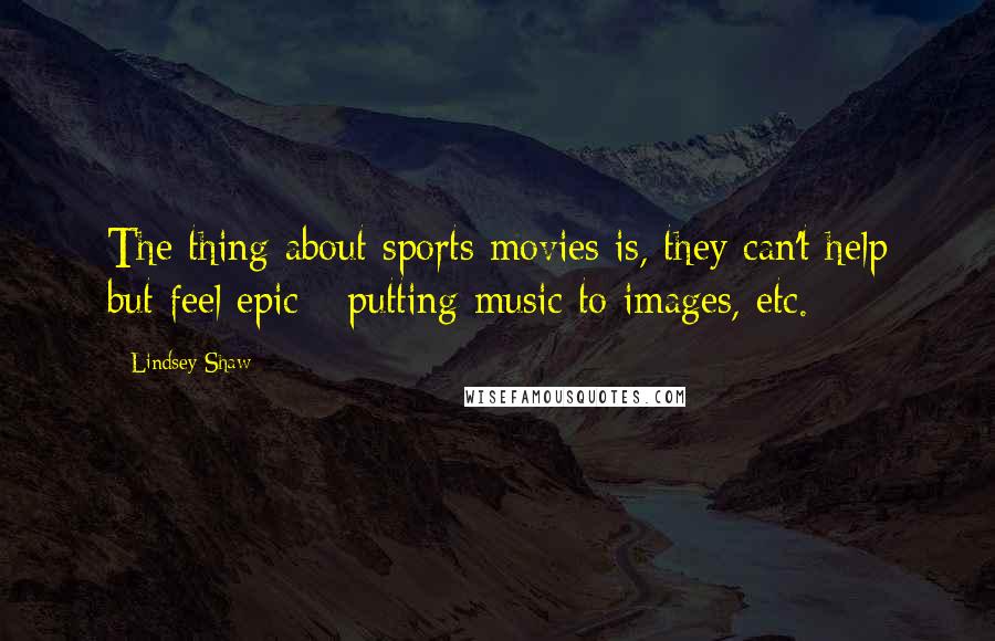 Lindsey Shaw Quotes: The thing about sports movies is, they can't help but feel epic - putting music to images, etc.
