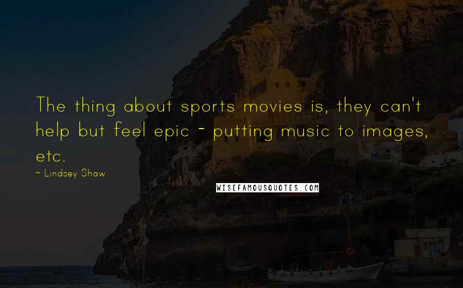 Lindsey Shaw Quotes: The thing about sports movies is, they can't help but feel epic - putting music to images, etc.