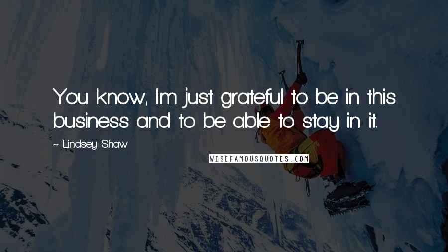 Lindsey Shaw Quotes: You know, I'm just grateful to be in this business and to be able to stay in it.