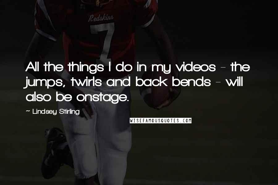 Lindsey Stirling Quotes: All the things I do in my videos - the jumps, twirls and back bends - will also be onstage.