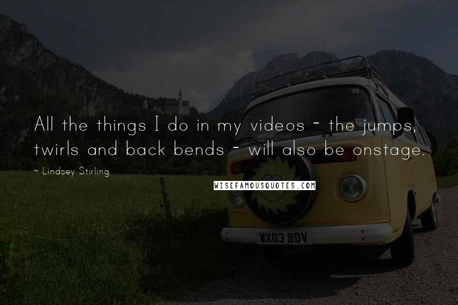 Lindsey Stirling Quotes: All the things I do in my videos - the jumps, twirls and back bends - will also be onstage.