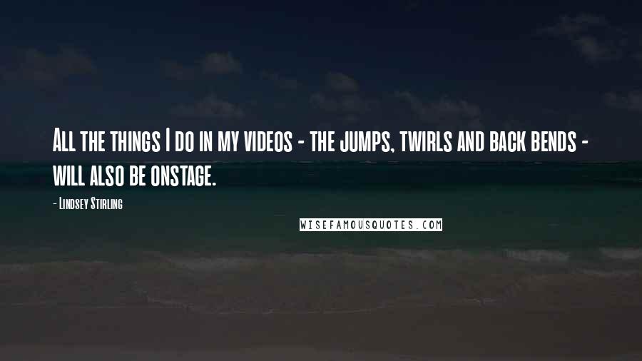 Lindsey Stirling Quotes: All the things I do in my videos - the jumps, twirls and back bends - will also be onstage.
