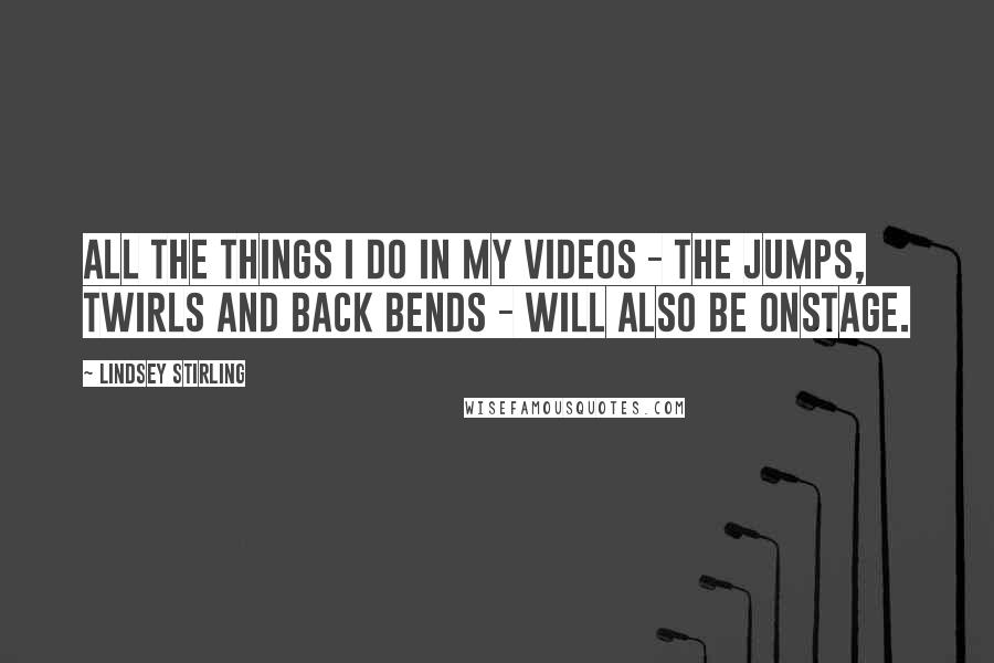Lindsey Stirling Quotes: All the things I do in my videos - the jumps, twirls and back bends - will also be onstage.