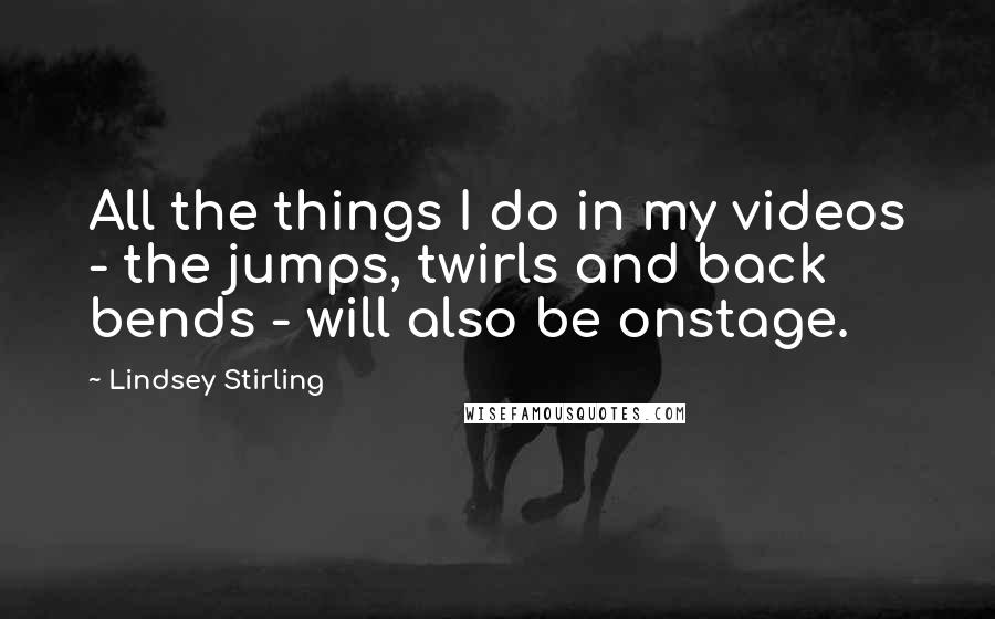 Lindsey Stirling Quotes: All the things I do in my videos - the jumps, twirls and back bends - will also be onstage.