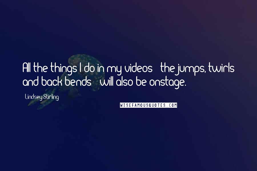 Lindsey Stirling Quotes: All the things I do in my videos - the jumps, twirls and back bends - will also be onstage.