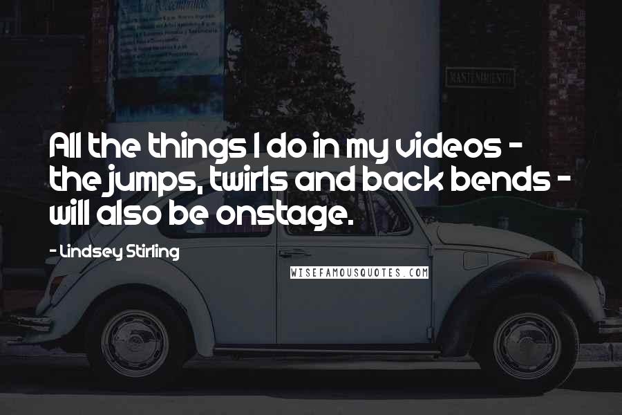 Lindsey Stirling Quotes: All the things I do in my videos - the jumps, twirls and back bends - will also be onstage.