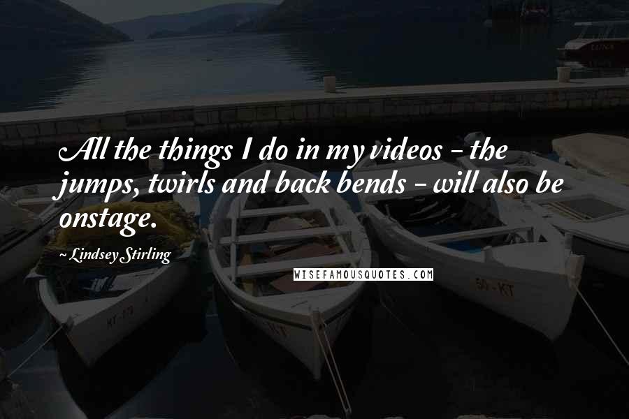 Lindsey Stirling Quotes: All the things I do in my videos - the jumps, twirls and back bends - will also be onstage.