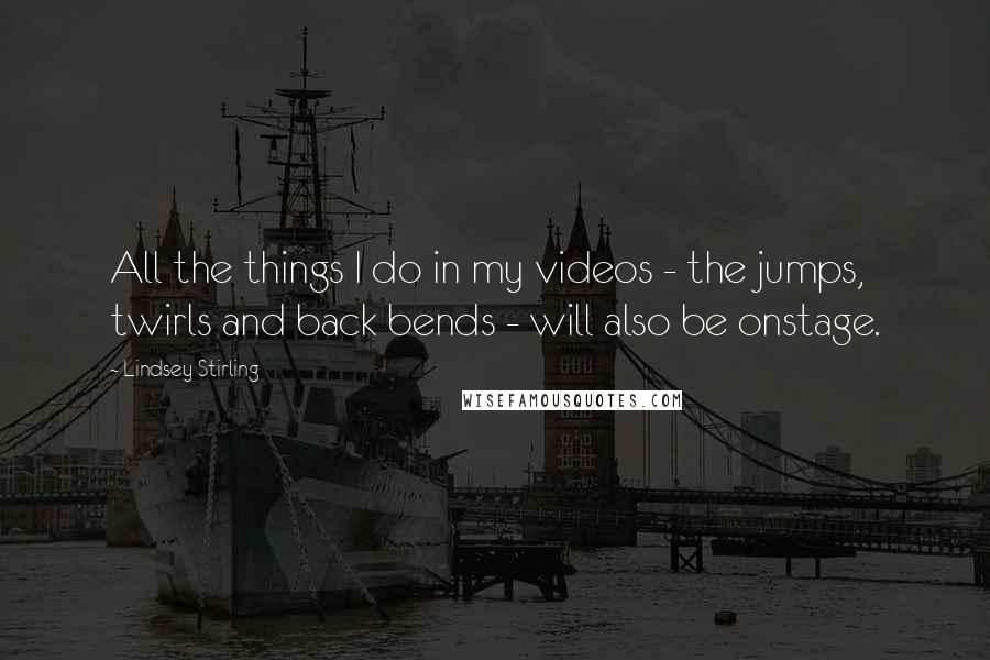 Lindsey Stirling Quotes: All the things I do in my videos - the jumps, twirls and back bends - will also be onstage.