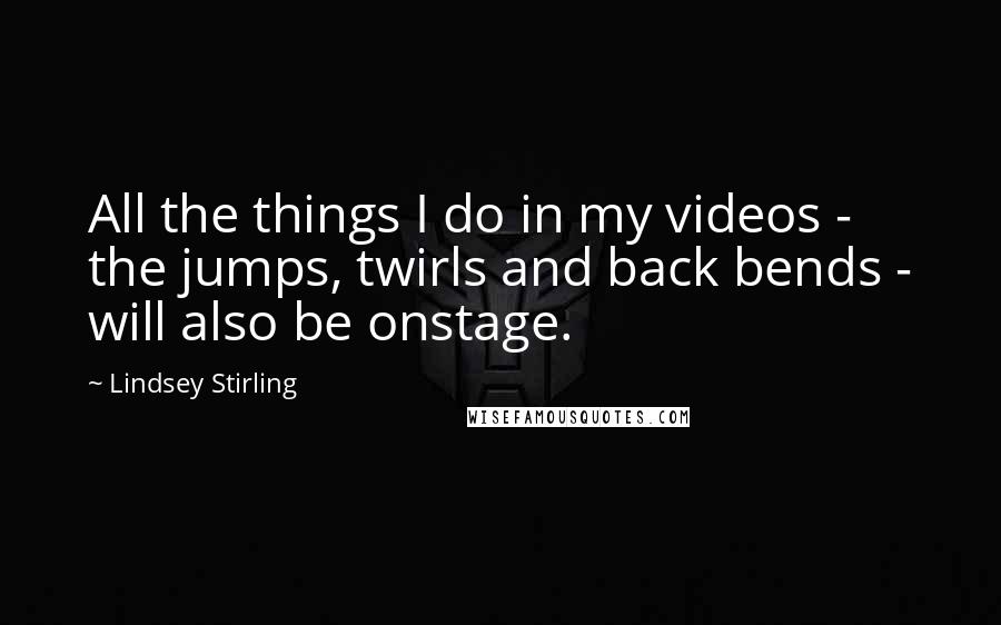 Lindsey Stirling Quotes: All the things I do in my videos - the jumps, twirls and back bends - will also be onstage.
