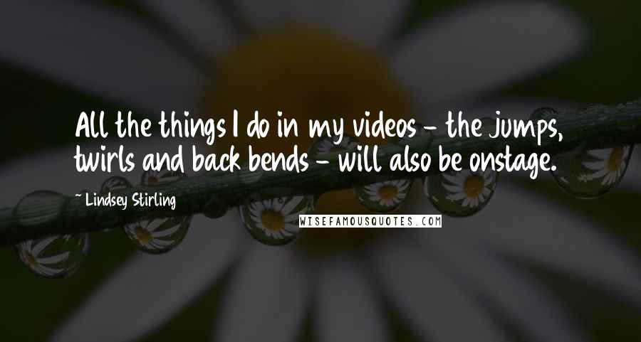 Lindsey Stirling Quotes: All the things I do in my videos - the jumps, twirls and back bends - will also be onstage.