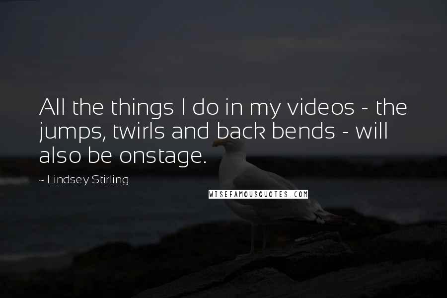 Lindsey Stirling Quotes: All the things I do in my videos - the jumps, twirls and back bends - will also be onstage.