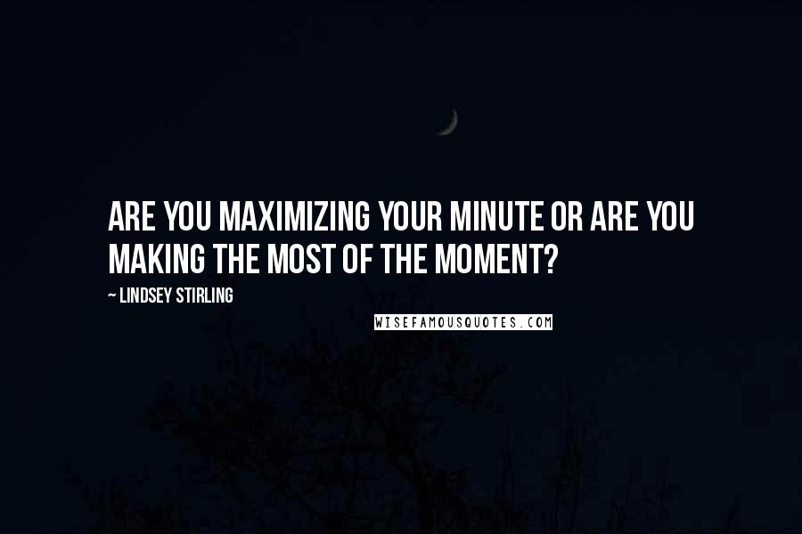 Lindsey Stirling Quotes: Are you maximizing your minute or are you making the most of the moment?