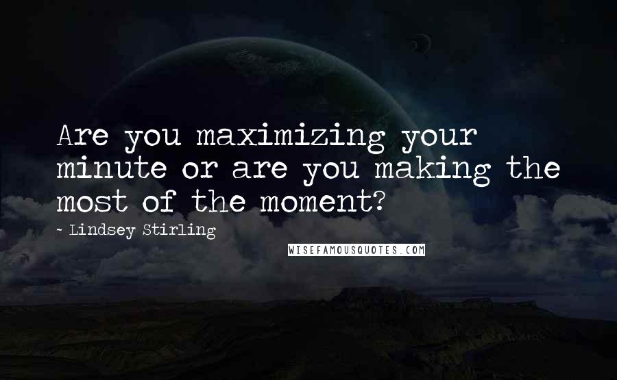 Lindsey Stirling Quotes: Are you maximizing your minute or are you making the most of the moment?