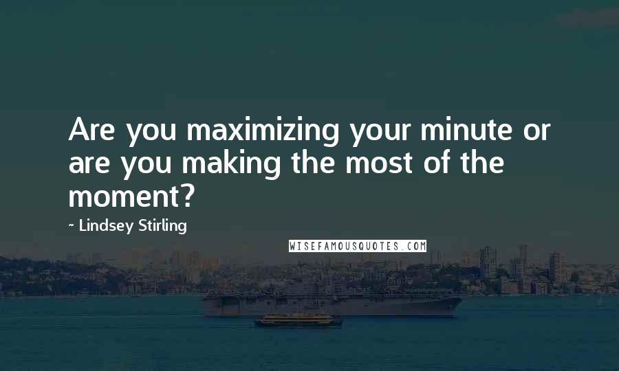 Lindsey Stirling Quotes: Are you maximizing your minute or are you making the most of the moment?