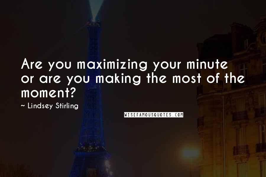 Lindsey Stirling Quotes: Are you maximizing your minute or are you making the most of the moment?