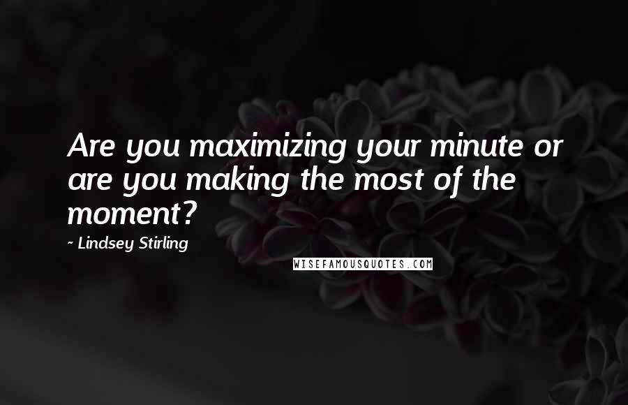 Lindsey Stirling Quotes: Are you maximizing your minute or are you making the most of the moment?