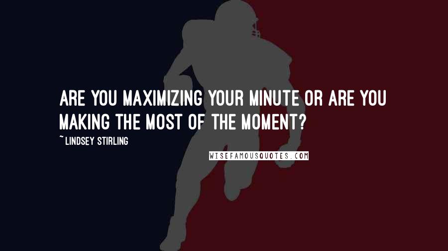 Lindsey Stirling Quotes: Are you maximizing your minute or are you making the most of the moment?