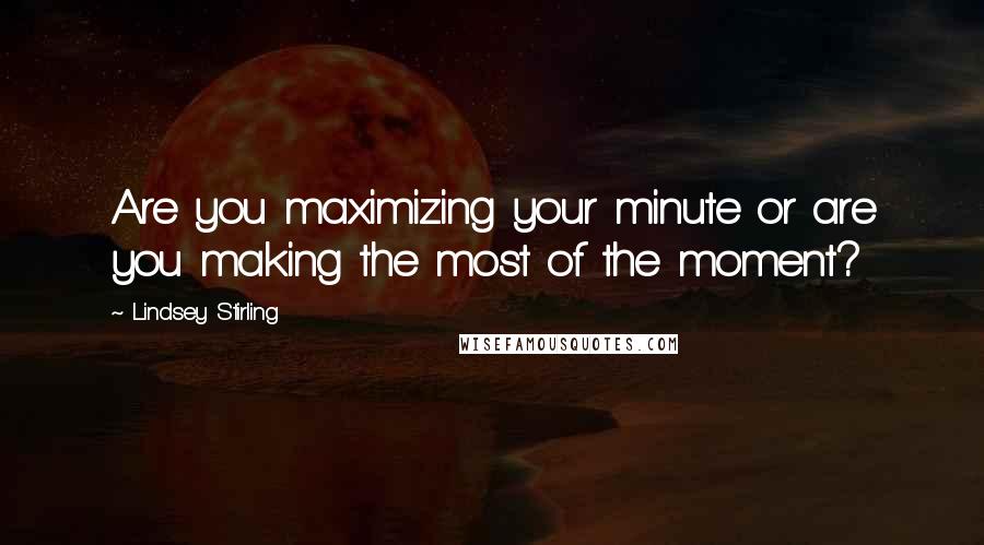 Lindsey Stirling Quotes: Are you maximizing your minute or are you making the most of the moment?